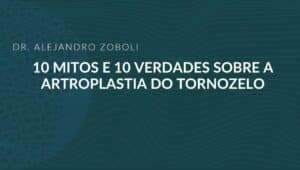 Dr. Alejandro Zoboli — 10 mitos e 10 verdades sobre a artroplastia do tornozelo